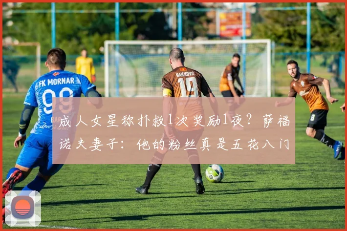成人女星称扑救1次奖励1夜？萨福诺夫妻子：他的粉丝真是五花八门