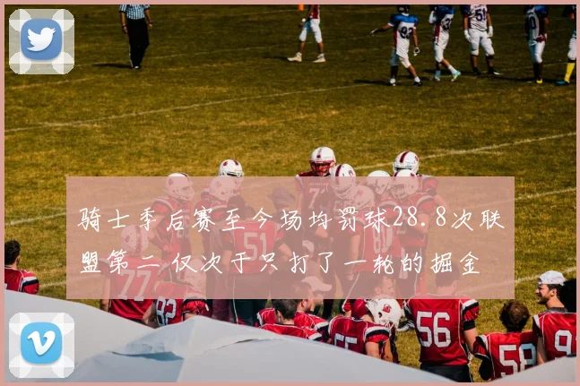 骑士季后赛至今场均罚球28.8次联盟第二 仅次于只打了一轮的掘金